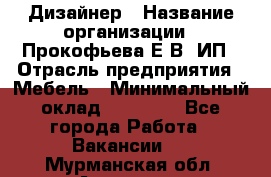 Дизайнер › Название организации ­ Прокофьева Е.В, ИП › Отрасль предприятия ­ Мебель › Минимальный оклад ­ 40 000 - Все города Работа » Вакансии   . Мурманская обл.,Апатиты г.